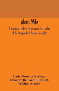 Cover image for Alan's wife; a dramatic study in three scenes. First acted at the Independent Theatre in London