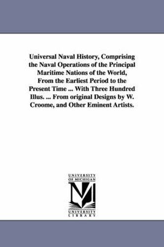 Cover image for Universal Naval History, Comprising the Naval Operations of the Principal Maritime Nations of the World, from the Earliest Period to the Present Time