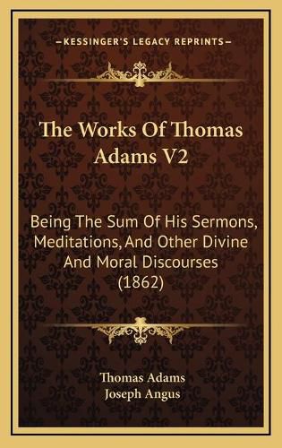 The Works of Thomas Adams V2: Being the Sum of His Sermons, Meditations, and Other Divine and Moral Discourses (1862)