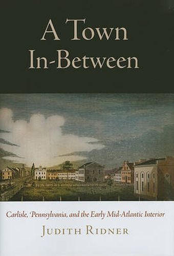 Cover image for A Town In-Between: Carlisle, Pennsylvania, and the Early Mid-Atlantic Interior
