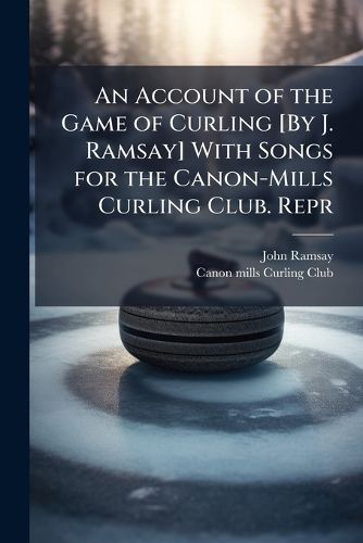 Cover image for An Account of the Game of Curling [By J. Ramsay] With Songs for the Canon-Mills Curling Club. Repr