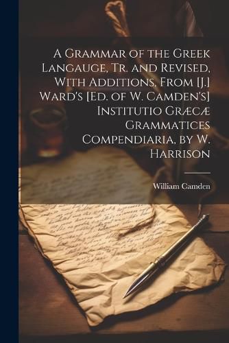 A Grammar of the Greek Langauge, Tr. and Revised, With Additions, From [J.] Ward's [Ed. of W. Camden's] Institutio Graecae Grammatices Compendiaria, by W. Harrison