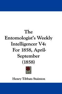 Cover image for The Entomologist's Weekly Intelligencer V4: For 1858, April-September (1858)