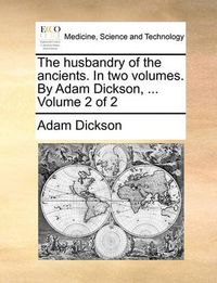 Cover image for The Husbandry of the Ancients. in Two Volumes. by Adam Dickson, ... Volume 2 of 2