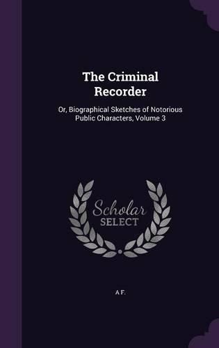 Cover image for The Criminal Recorder: Or, Biographical Sketches of Notorious Public Characters, Volume 3