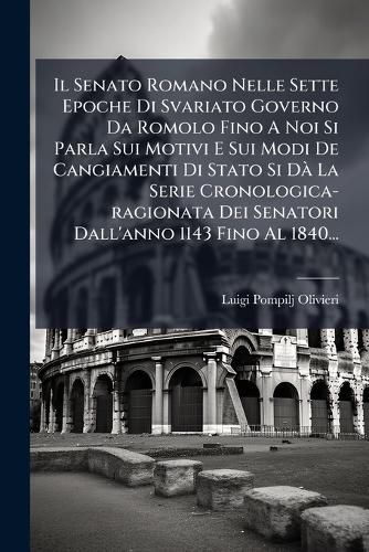 Cover image for Il Senato Romano Nelle Sette Epoche Di Svariato Governo Da Romolo Fino A Noi Si Parla Sui Motivi E Sui Modi De Cangiamenti Di Stato Si Da La Serie Cronologica-ragionata Dei Senatori Dall'anno 1143 Fino Al 1840...