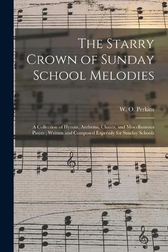 The Starry Crown of Sunday School Melodies: a Collection of Hymns, Anthems, Chants, and Miscellaneous Pieces; Written and Composed Expressly for Sunday Schools