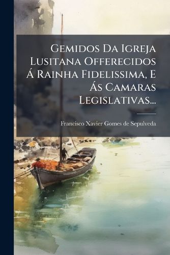 Cover image for Gemidos Da Igreja Lusitana Offerecidos A Rainha Fidelissima, E As Camaras Legislativas...