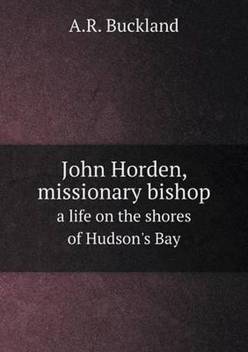 John Horden, missionary bishop a life on the shores of Hudson's Bay