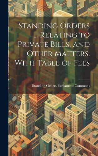 Cover image for Standing Orders ... Relating to Private Bills, and Other Matters. With Table of Fees