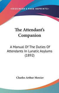 Cover image for The Attendant's Companion: A Manual of the Duties of Attendants in Lunatic Asylums (1892)