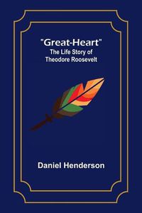 Cover image for Great-Heart: The Life Story of Theodore Roosevelt