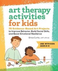 Cover image for Art Therapy Activities for Kids: 75 Evidence-Based Art Projects to Improve Behavior, Build Social Skills, and Boost Emotional Resilience