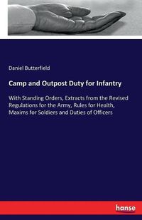 Cover image for Camp and Outpost Duty for Infantry: With Standing Orders, Extracts from the Revised Regulations for the Army, Rules for Health, Maxims for Soldiers and Duties of Officers