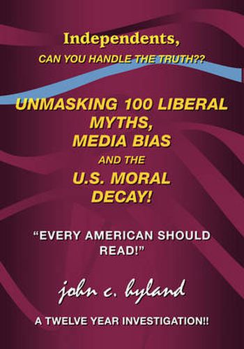 Cover image for Unmasking 100 Liberal Myths, Media Bias, and the U.S. Moral Decay!: Independents, Can You Handle the Truth?