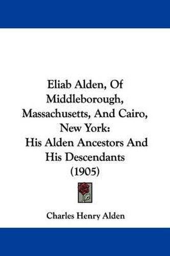 Cover image for Eliab Alden, of Middleborough, Massachusetts, and Cairo, New York: His Alden Ancestors and His Descendants (1905)
