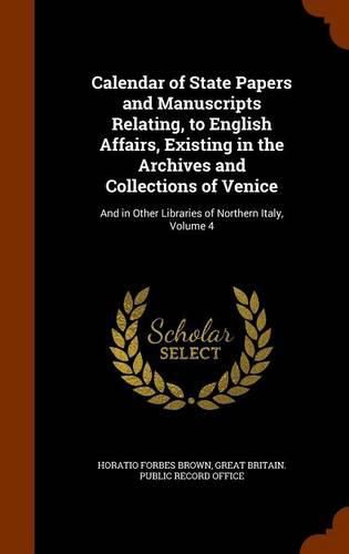 Cover image for Calendar of State Papers and Manuscripts Relating, to English Affairs, Existing in the Archives and Collections of Venice: And in Other Libraries of Northern Italy, Volume 4