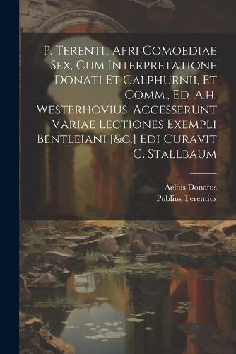 P. Terentii Afri Comoediae Sex, Cum Interpretatione Donati Et Calphurnii, Et Comm., Ed. A.h. Westerhovius. Accesserunt Variae Lectiones Exempli Bentleiani [&c.] Edi Curavit G. Stallbaum