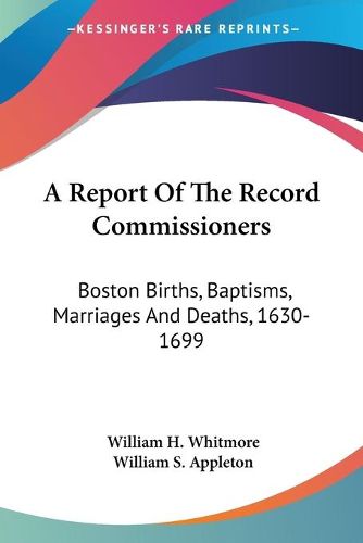 Cover image for A Report of the Record Commissioners: Boston Births, Baptisms, Marriages and Deaths, 1630-1699