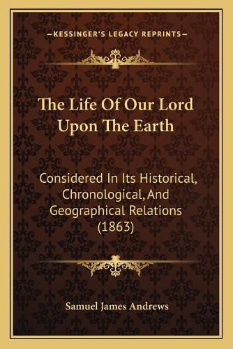 The Life of Our Lord Upon the Earth: Considered in Its Historical, Chronological, and Geographical Relations (1863)