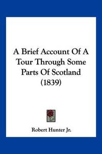 Cover image for A Brief Account of a Tour Through Some Parts of Scotland (1839)