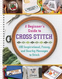 Cover image for A Beginner's Guide to Cross-Stitch: 100 Inspirational, Funny, and Snarky Messages to Stitch