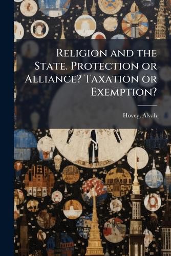 Cover image for Religion and the State. Protection or Alliance? Taxation or Exemption?