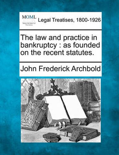 Cover image for The Law and Practice in Bankruptcy: As Founded on the Recent Statutes.