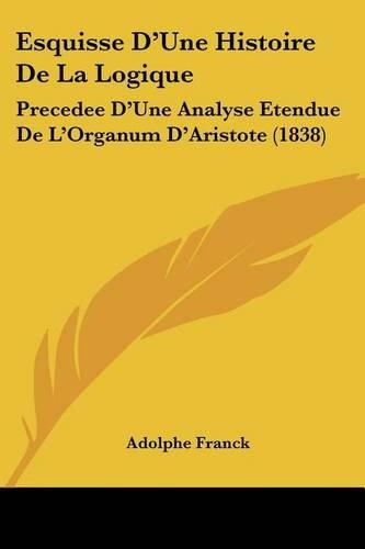 Esquisse D'Une Histoire de La Logique: Precedee D'Une Analyse Etendue de L'Organum D'Aristote (1838)