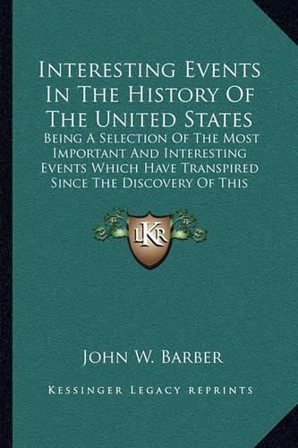 Interesting Events in the History of the United States: Being a Selection of the Most Important and Interesting Events Which Have Transpired Since the Discovery of This Country