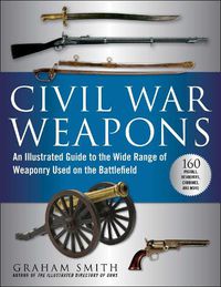 Cover image for Civil War Weapons: An Illustrated Guide to the Wide Range of Weaponry Used on the Battlefield