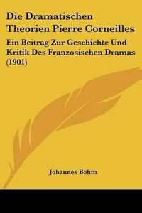 Cover image for Die Dramatischen Theorien Pierre Corneilles: Ein Beitrag Zur Geschichte Und Kritik Des Franzosischen Dramas (1901)