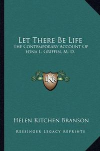 Cover image for Let There Be Life: The Contemporary Account of Edna L. Griffin, M. D.