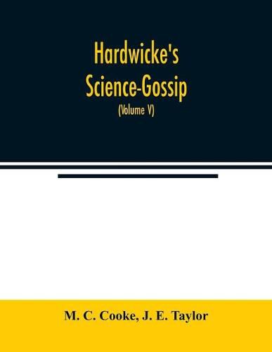 Cover image for Hardwicke's Science-Gossip: An illustrated medium of interchange and gossip for students and lovers of nature (Volume V)
