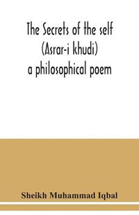 Cover image for The Secrets of the self (Asrar-i khudi): a philosophical poem