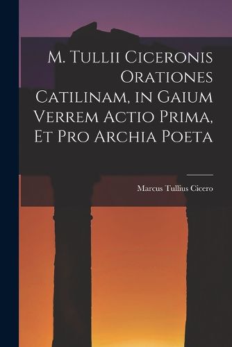 Cover image for M. Tullii Ciceronis Orationes Catilinam, in Gaium Verrem Actio Prima, et pro Archia Poeta