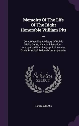 Memoirs of the Life of the Right Honorable William Pitt ...: Comprehending a History of Public Affairs During His Administration ... Interspersed with Biographical Notices of His Principal Political Contemporaries