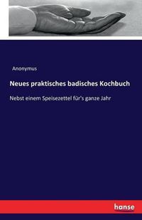 Cover image for Neues praktisches badisches Kochbuch: Nebst einem Speisezettel fur's ganze Jahr