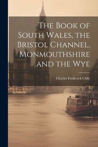 The Book of South Wales, the Bristol Channel, Monmouthshire and the Wye