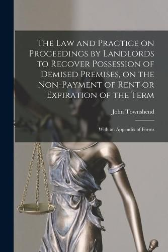 Cover image for The Law and Practice on Proceedings by Landlords to Recover Possession of Demised Premises, on the Non-payment of Rent or Expiration of the Term: With an Appendix of Forms