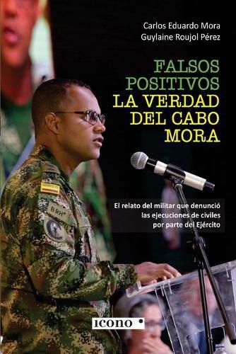 Cover image for Falsos positivos. La verdad del cabo Mora: El relato del militar que denuncio las ejecuciones de civiles por parte del Ejercito