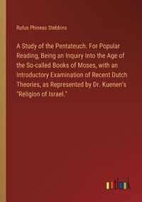 Cover image for A Study of the Pentateuch. For Popular Reading, Being an Inquiry Into the Age of the So-called Books of Moses, with an Introductory Examination of Recent Dutch Theories, as Represented by Dr. Kuenen's "Religion of Israel."