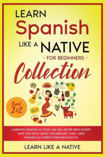 Cover image for Learn Spanish Like a Native for Beginners Collection - Level 1 & 2: Learning Spanish in Your Car Has Never Been Easier! Have Fun with Crazy Vocabulary, Daily Used Phrases & Correct Pronunciations