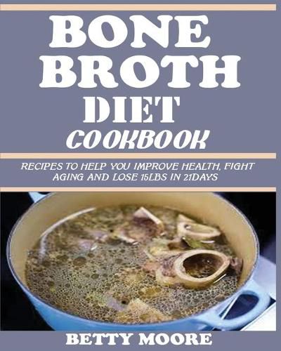 Cover image for Bone Broth Diet Cookbook: Recipes to Help Improve your Health, Fight Aging and lose 15LBS in 21Days .