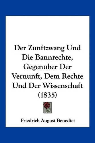 Cover image for Der Zunftzwang Und Die Bannrechte, Gegenuber Der Vernunft, Dem Rechte Und Der Wissenschaft (1835)