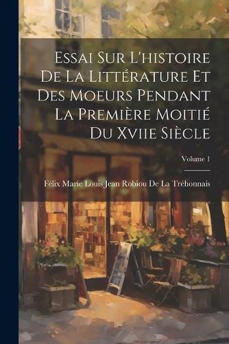 Essai Sur L'histoire De La Litterature Et Des Moeurs Pendant La Premiere Moitie Du Xviie Siecle; Volume 1