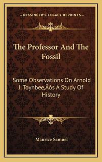 Cover image for The Professor and the Fossil: Some Observations on Arnold J. Toynbeeacentsa -A Centss a Study of History