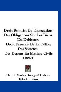 Cover image for Droit Romain de L'Execution Des Obligations Sur Les Biens Du Debiteur: Droit Francais de La Faillite Des Societes: Des Depens En Matiere Civile (1887)