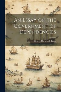 Cover image for An Essay on the Government of Dependencies