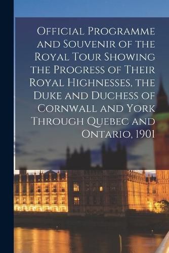 Cover image for Official Programme and Souvenir of the Royal Tour Showing the Progress of Their Royal Highnesses, the Duke and Duchess of Cornwall and York Through Quebec and Ontario, 1901 [microform]